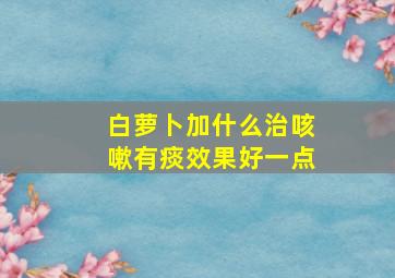 白萝卜加什么治咳嗽有痰效果好一点