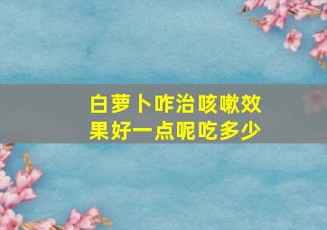 白萝卜咋治咳嗽效果好一点呢吃多少