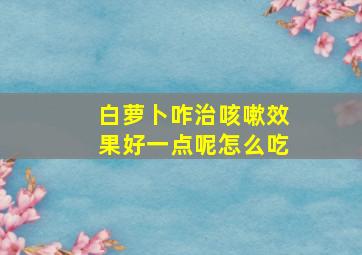 白萝卜咋治咳嗽效果好一点呢怎么吃