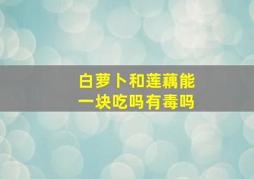 白萝卜和莲藕能一块吃吗有毒吗