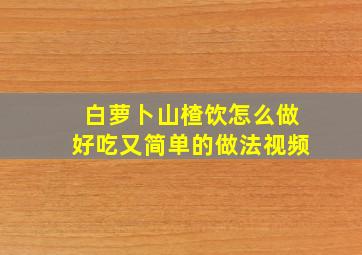 白萝卜山楂饮怎么做好吃又简单的做法视频