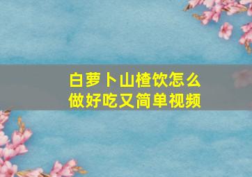 白萝卜山楂饮怎么做好吃又简单视频