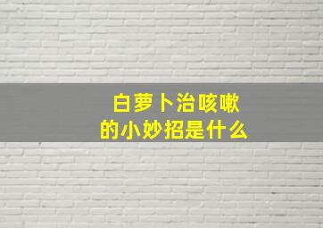 白萝卜治咳嗽的小妙招是什么