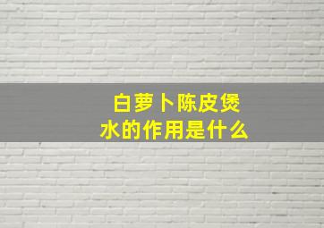 白萝卜陈皮煲水的作用是什么