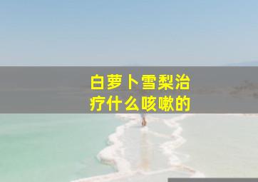 白萝卜雪梨治疗什么咳嗽的