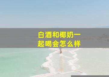 白酒和椰奶一起喝会怎么样