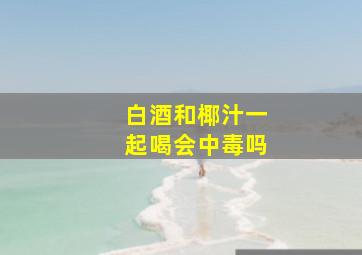 白酒和椰汁一起喝会中毒吗