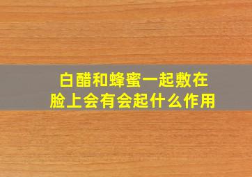 白醋和蜂蜜一起敷在脸上会有会起什么作用