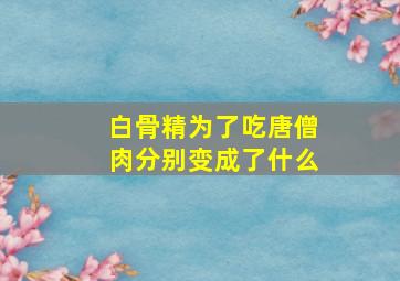 白骨精为了吃唐僧肉分别变成了什么