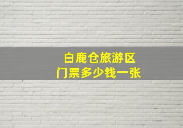 白鹿仓旅游区门票多少钱一张