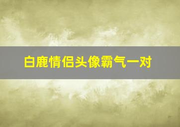 白鹿情侣头像霸气一对