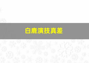 白鹿演技真差