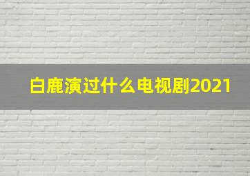 白鹿演过什么电视剧2021