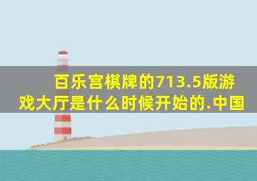 百乐宫棋牌的713.5版游戏大厅是什么时候开始的.中国