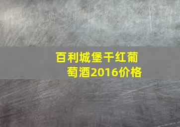 百利城堡干红葡萄酒2016价格