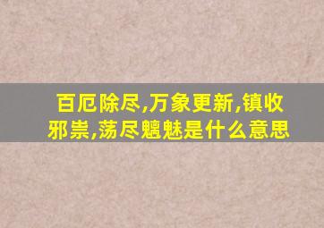 百厄除尽,万象更新,镇收邪祟,荡尽魑魅是什么意思