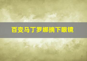 百变马丁罗娜摘下眼镜