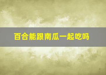 百合能跟南瓜一起吃吗