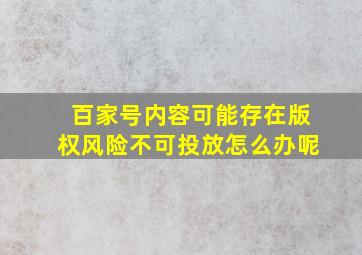 百家号内容可能存在版权风险不可投放怎么办呢