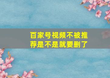 百家号视频不被推荐是不是就要删了