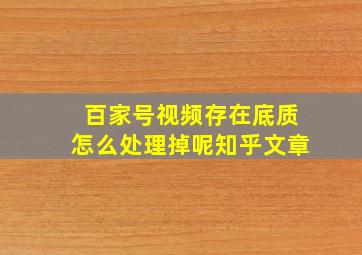 百家号视频存在底质怎么处理掉呢知乎文章