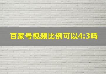 百家号视频比例可以4:3吗