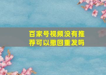 百家号视频没有推荐可以撤回重发吗