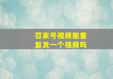 百家号视频能重复发一个视频吗