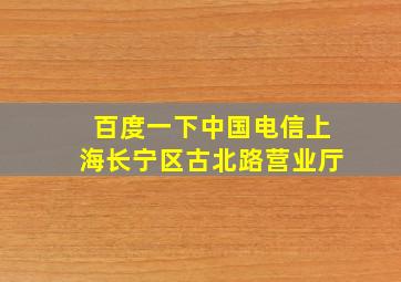 百度一下中国电信上海长宁区古北路营业厅