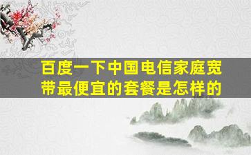 百度一下中国电信家庭宽带最便宜的套餐是怎样的