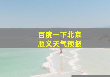 百度一下北京顺义天气预报