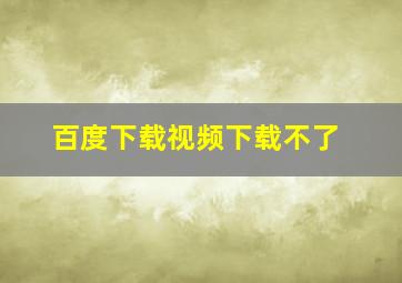 百度下载视频下载不了