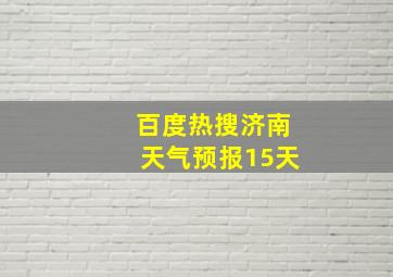 百度热搜济南天气预报15天