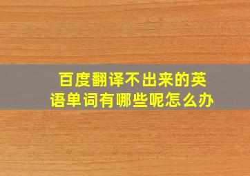 百度翻译不出来的英语单词有哪些呢怎么办