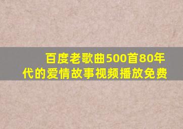 百度老歌曲500首80年代的爱情故事视频播放免费