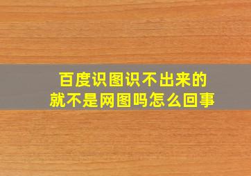 百度识图识不出来的就不是网图吗怎么回事