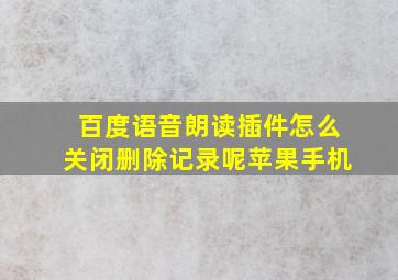 百度语音朗读插件怎么关闭删除记录呢苹果手机