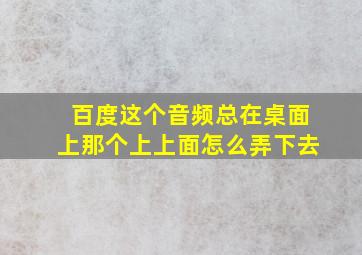 百度这个音频总在桌面上那个上上面怎么弄下去