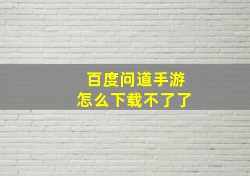 百度问道手游怎么下载不了了