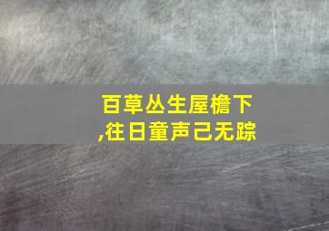 百草丛生屋檐下,往日童声己无踪