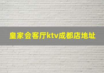 皇家会客厅ktv成都店地址