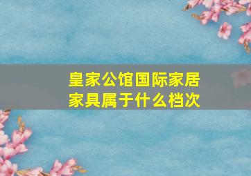 皇家公馆国际家居家具属于什么档次