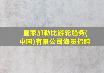 皇家加勒比游轮船务(中国)有限公司海员招聘