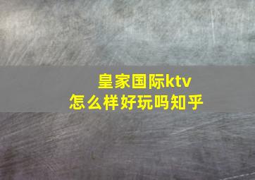 皇家国际ktv怎么样好玩吗知乎