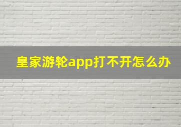 皇家游轮app打不开怎么办