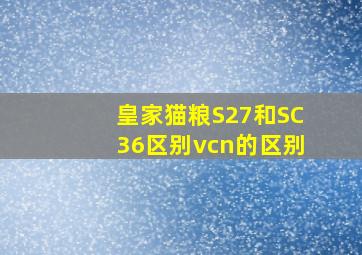 皇家猫粮S27和SC36区别vcn的区别