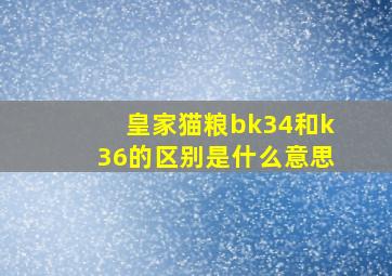 皇家猫粮bk34和k36的区别是什么意思