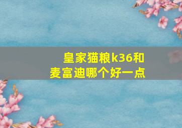 皇家猫粮k36和麦富迪哪个好一点