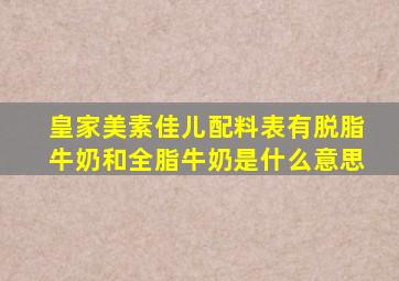 皇家美素佳儿配料表有脱脂牛奶和全脂牛奶是什么意思