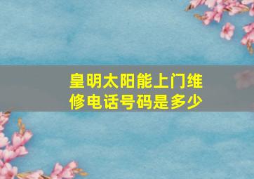 皇明太阳能上门维修电话号码是多少